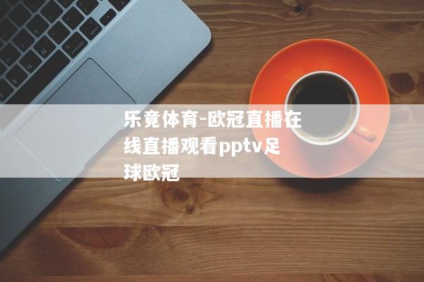 乐竟体育-欧冠直播在线直播观看pptv足球欧冠