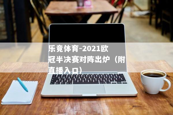 乐竟体育-2021欧冠半决赛对阵出炉（附直播入口）