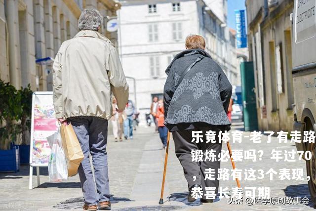 老了有走路锻炼必要吗？年过70，走路有这3个表现，恭喜长寿可期