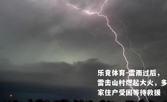 雷雨过后，雷击山村燃起大火，多家住户受困等待救援