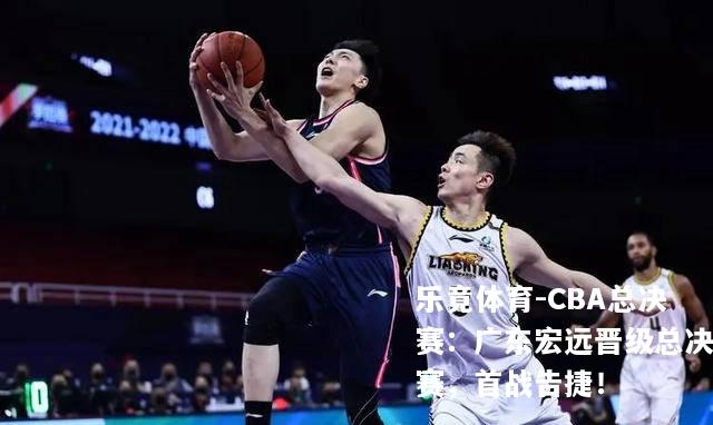 CBA总决赛：广东宏远晋级总决赛，首战告捷！