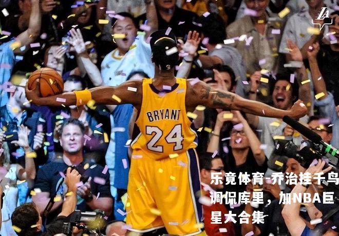 乐竟体育-乔治挂千鸟调侃库里，加NBA巨星大合集