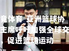 亚洲篮球协会主席呼吁加强全球交流，促进篮球运动